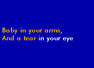 Ba by in your arms,

And a fear in your eye