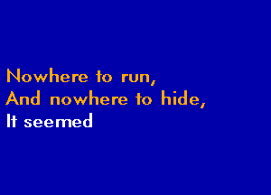 Nowhere to run,

And nowhere to hide,
It seemed