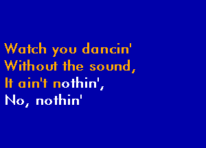 Watch you dancin'
Without the sound,

It ain't noihin',
No, noihin'