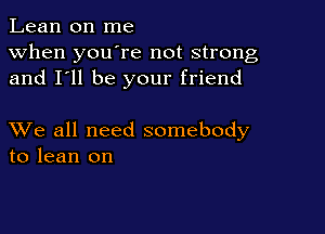 Lean on me
when you're not strong
and I'll be your friend

XVe all need somebody
to lean on