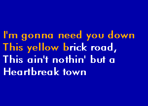 I'm gonna need you down
This yellow brick road,

This ain't nothin' buf a
Hea rtbreak town