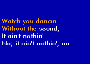 Watch you dancin'
Without the sound,

It ain't nothin'
No, it ain't noihin', no