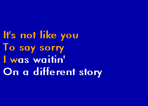 Ifs not like you
To say sorry

I was waitin'
On a different story