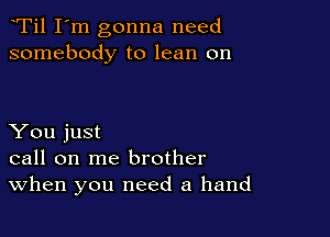Ti1 I'm gonna need
somebody to lean on

You just
call on me brother
When you need a hand
