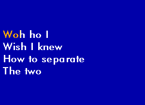 Woh ho I
Wish I knew

How to sepo rate
The two
