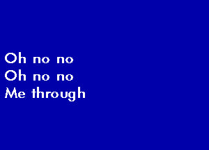 Oh no no

Oh no no
Me through