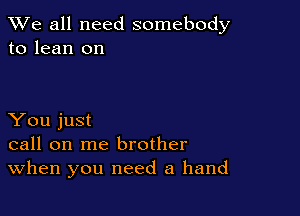 We all need somebody
to lean on

You just
call on me brother
When you need a hand