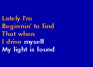 Lately I'm
Beginnin' to find

Thai when
I drive myself

My light is found