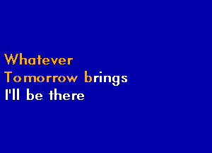 Whatever

To morrow brings

I'll be there