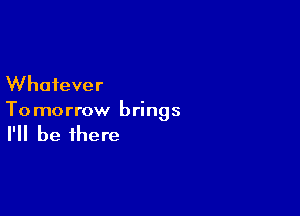 Whatever

To morrow brings

I'll be there