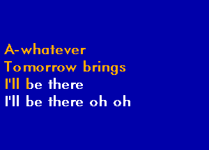 A-whotever
To morrow brings

I'll be there
I'll be there oh oh