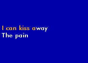 I can kiss away

The pain