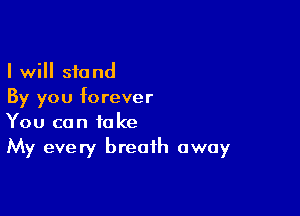 I will stand
By you forever

You can take
My every breath away