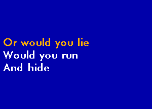 Or would you lie

Would you run
And hide