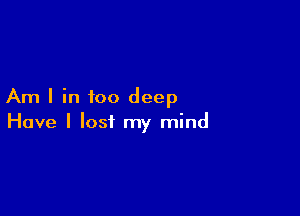 Am I in too deep

Have I lost my mind