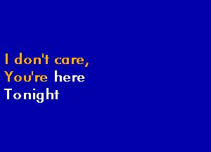 I don't ca re,

You're here

Tonight