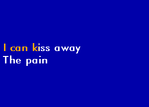 I can kiss away

The pain