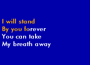 I will stand
By you forever

You can take
My breath away