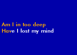 Am I in too deep

Have I lost my mind