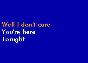 Well I don't care

You're here

Tonight