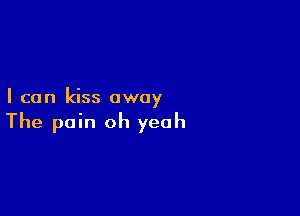 I can kiss away

The pain oh yeah