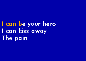 I can be your hero

I can kiss away

The pain
