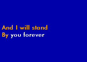 And I will stand

By you forever