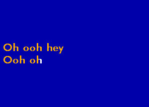Oh ooh hey

Ooh oh