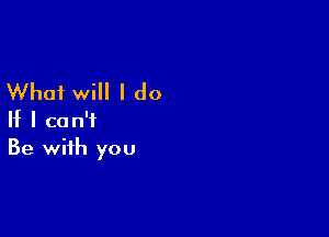What will I do

If I can't
Be with you