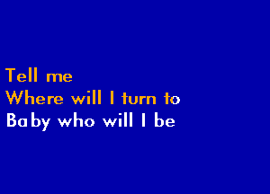 Tell me

Where will I turn to
Baby who will I be