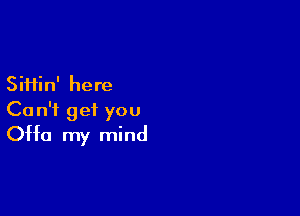 SiHin' here

Can't get you
Offo my mind