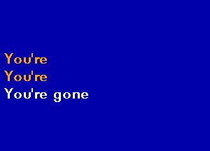Yo u' re

You're
You're gone