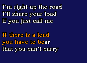 I'm right up the road
I'll share your load
if you just call me

If there is a load
you have to bear
that you can't carry