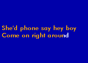 She'd phone say hey boy

Come on right around