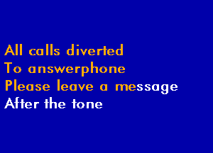 All calls diverted

To answerphone

Please leave a message
After the tone