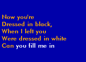 Now yo u're

Dressed in block,

When I IeH you

Were dressed in white
Can you fill me in