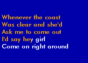 Whenever ihe coast
Was clear and she'd

Ask me to come ou1

I'd say hey girl

Come on right around