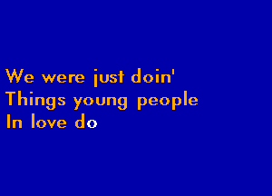 We were just doin'

Things young people

In love do