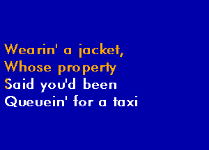Wea rin' a iockef,
Whose property

Said you'd been

Queuein' for a taxi