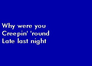 Why were you

Creepin' 'round
Late last night