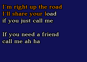 I'm right up the road
I'll share your load
if you just call me

If you need a friend
call me ah ha