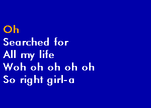 Oh

Searched for

All my life
Woh oh oh oh oh

So rig hi girl-a