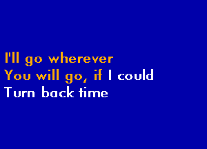 I'll go wherever

You will go, if I could
Turn back time