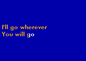 I'll go wherever

You will go