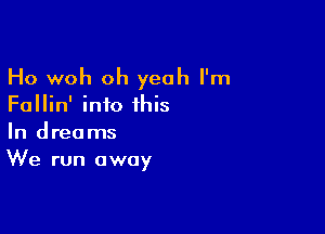 Ho woh oh yeah I'm
Fallin' into this

In dreams
We run away