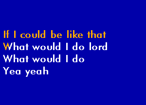 If I could be like that
What would I do lord

What would I do
Yea yeah