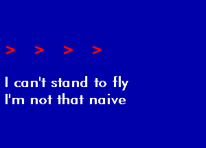 I can't stand to fly
I'm not that naive