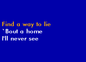 Find a way to lie

xBout a home
I'll never see