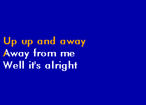 Up up and away

Away from me

Well it's alrig hf