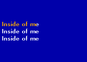 Inside of me

Inside of me
Inside of me